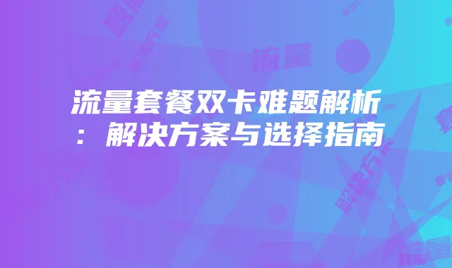 流量套餐双卡难题解析:解决方案与选择指南