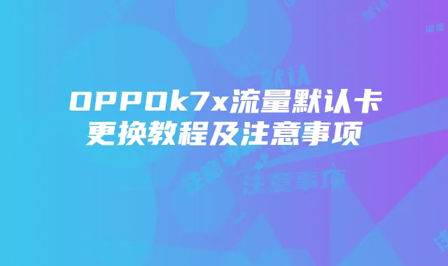 OPPOk7x流量默认卡更换教程及注意事项