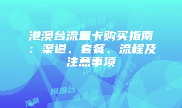 港澳台流量卡购买指南:渠道、套餐、流程及注意事项