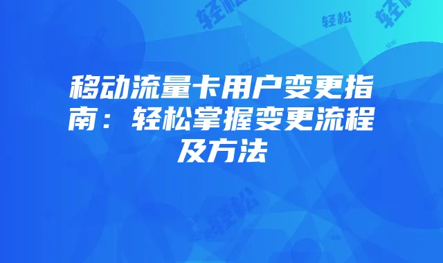 移动流量卡用户变更指南：轻松掌握变更流程及方法