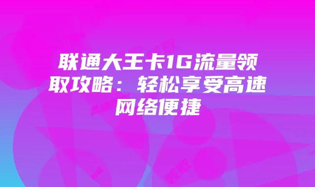 联通大王卡1G流量领取攻略：轻松享受高速网络便捷