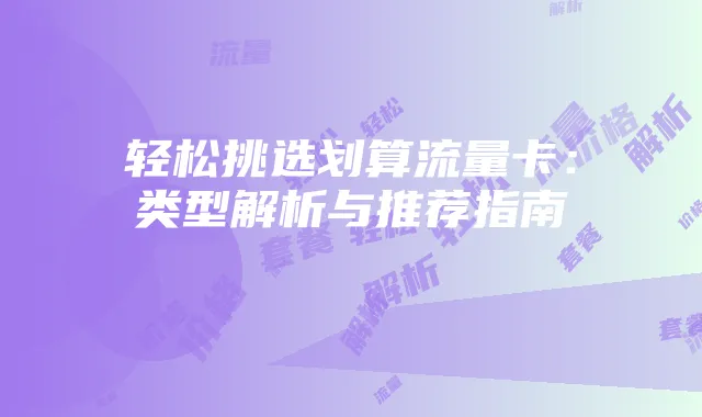 轻松挑选划算流量卡:类型解析与推荐指南