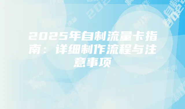 2025年自制流量卡指南:详细制作流程与注意事项