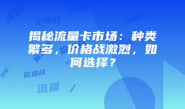 揭秘流量卡市场：种类繁多，价格战激烈，如何选择？