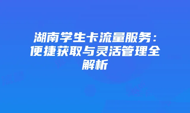 湖南学生卡流量服务：便捷获取与灵活管理全解析