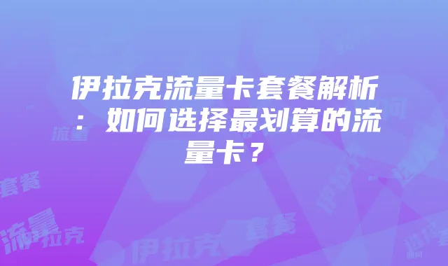 伊拉克流量卡套餐解析：如何选择最划算的流量卡？