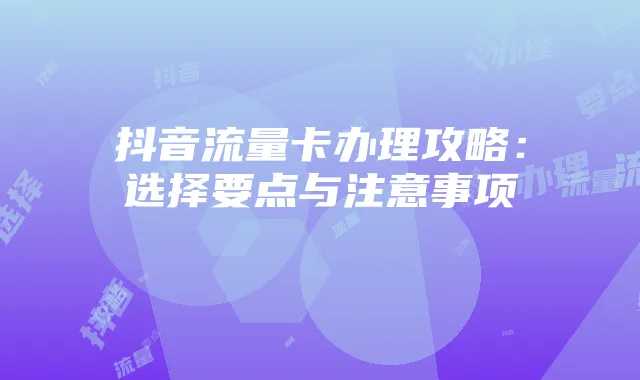 抖音流量卡办理攻略：选择要点与注意事项