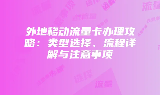 外地移动流量卡办理攻略:类型选择、流程详解与注意事项