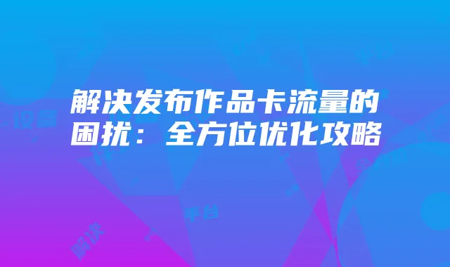 解决发布作品卡流量的困扰：全方位优化攻略