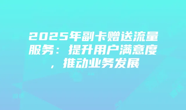 2025年副卡赠送流量服务：提升用户满意度，推动业务发展