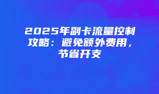 2025年副卡流量控制攻略:避免额外费用,节省开支