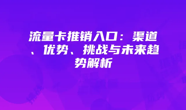 流量卡推销入口:渠道、优势、挑战与未来趋势解析
