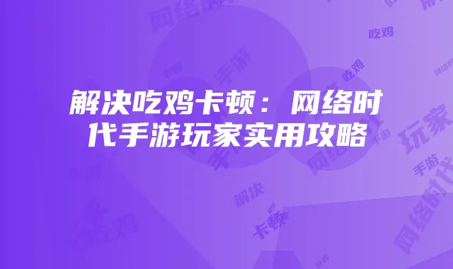 解决吃鸡卡顿:网络时代手游玩家实用攻略