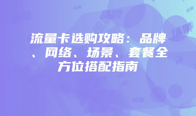流量卡选购攻略:品牌、网络、场景、套餐全方位搭配指南