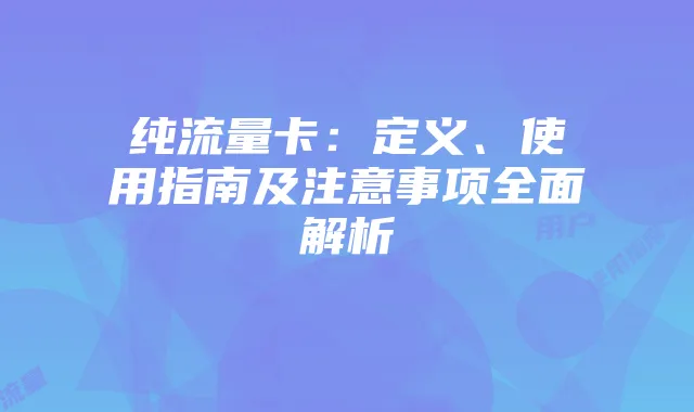 纯流量卡：定义、使用指南及注意事项全面解析