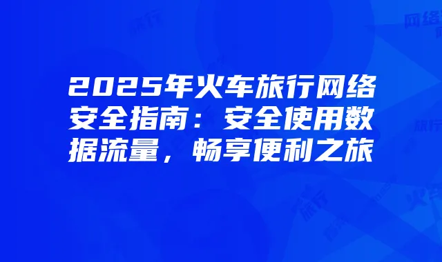 2025年火车旅行网络安全指南:安全使用数据流量,畅享便利之旅
