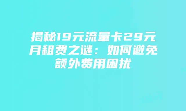 揭秘19元流量卡29元月租费之谜：如何避免额外费用困扰