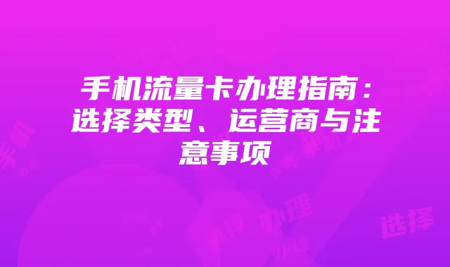 手机流量卡办理指南：选择类型、运营商与注意事项