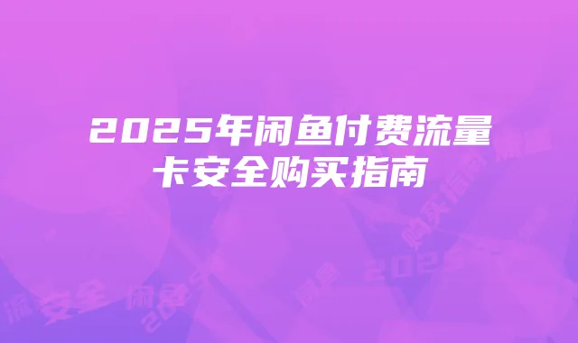 2025年闲鱼付费流量卡安全购买指南