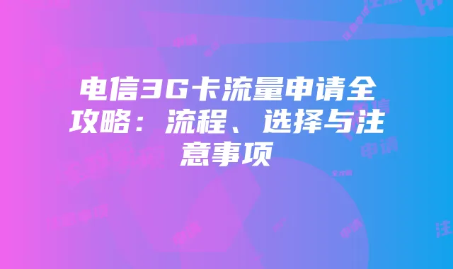 电信3G卡流量申请全攻略：流程、选择与注意事项