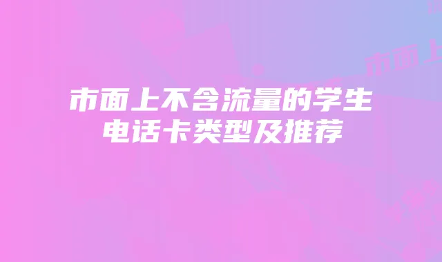 市面上不含流量的学生电话卡类型及推荐