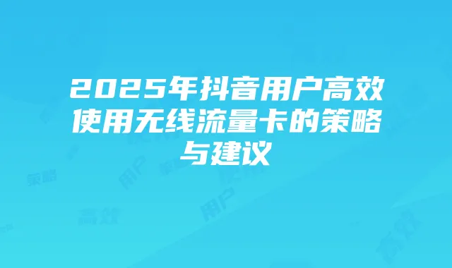 2025年抖音用户高效使用无线流量卡的策略与建议