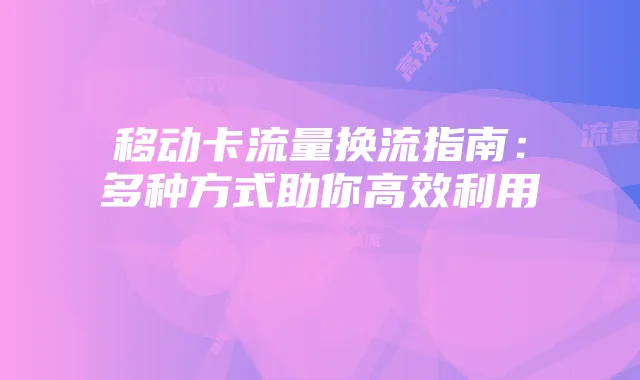 移动卡流量换流指南：多种方式助你高效利用