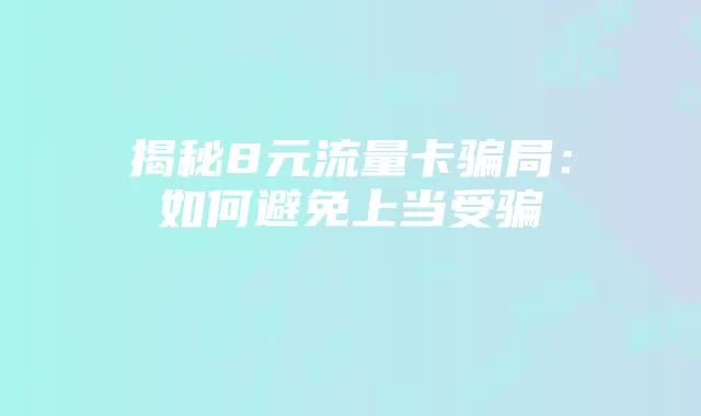 揭秘8元流量卡骗局：如何避免上当受骗