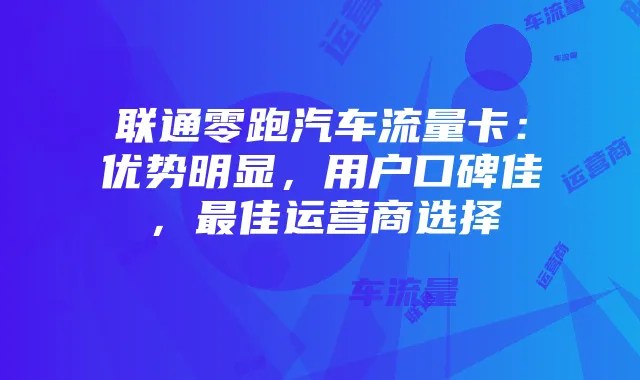 联通零跑汽车流量卡:优势明显,用户口碑佳,最佳运营商选择