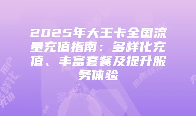 2025年大王卡全国流量充值指南：多样化充值、丰富套餐及提升服务体验