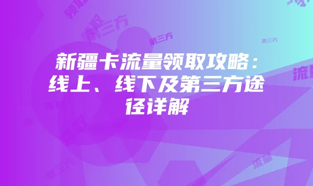 新疆卡流量领取攻略：线上、线下及第三方途径详解