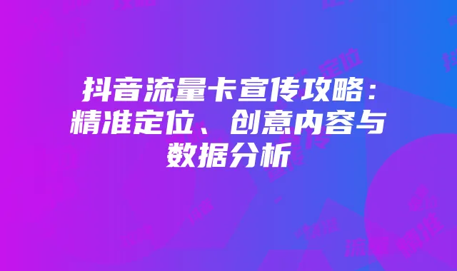 抖音流量卡宣传攻略：精准定位、创意内容与数据分析