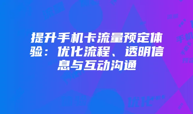 提升手机卡流量预定体验:优化流程、透明信息与互动沟通
