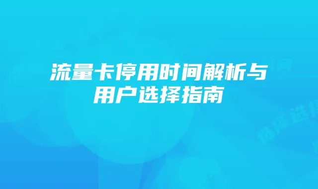 流量卡停用时间解析与用户选择指南