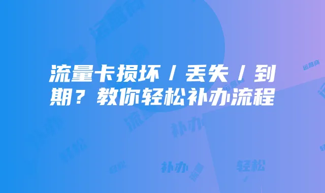 流量卡损坏/丢失/到期?教你轻松补办流程