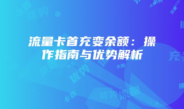 流量卡首充变余额:操作指南与优势解析