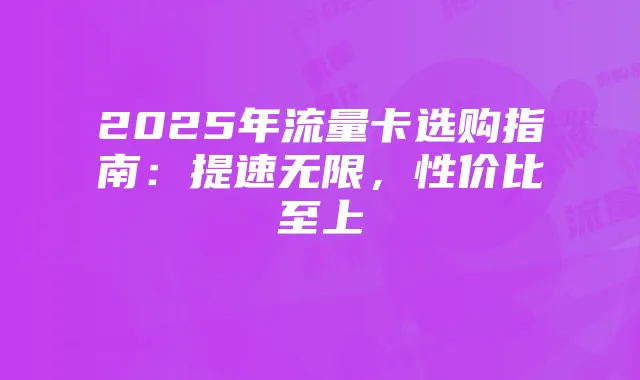 2025年流量卡选购指南:提速无限,性价比至上