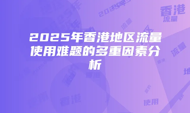 2025年香港地区流量使用难题的多重因素分析