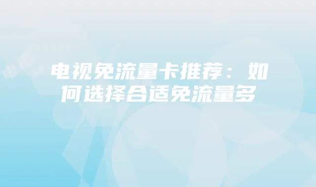 电视免流量卡推荐:如何选择合适免流量多