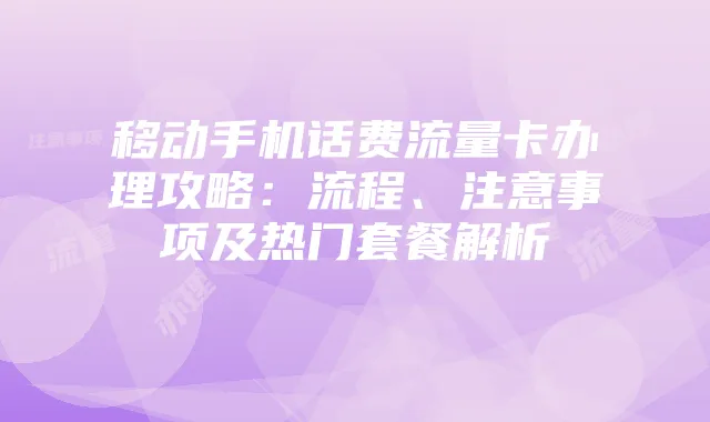 移动手机话费流量卡办理攻略:流程、注意事项及热门套餐解析