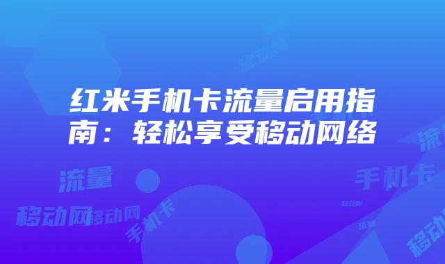 红米手机卡流量启用指南：轻松享受移动网络