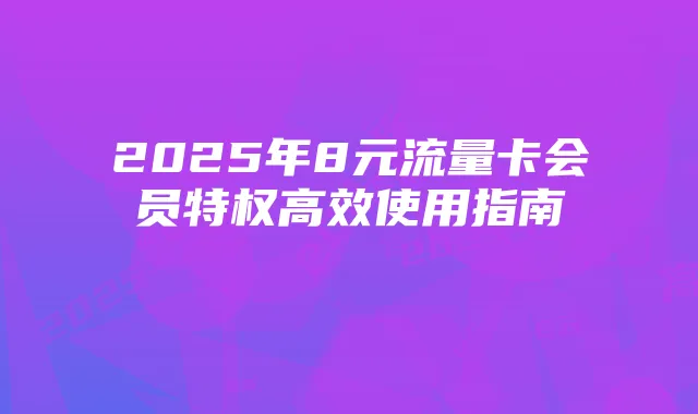 2025年8元流量卡会员特权高效使用指南