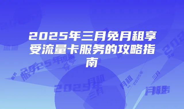 2025年三月免月租享受流量卡服务的攻略指南