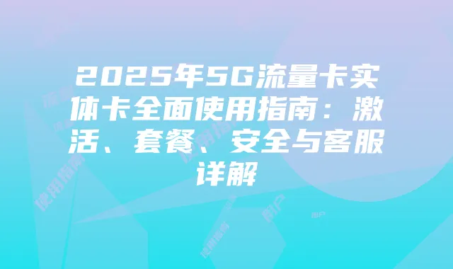 2025年5G流量卡实体卡全面使用指南：激活、套餐、安全与客服详解