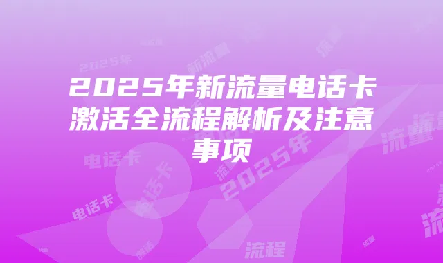 2025年新流量电话卡激活全流程解析及注意事项
