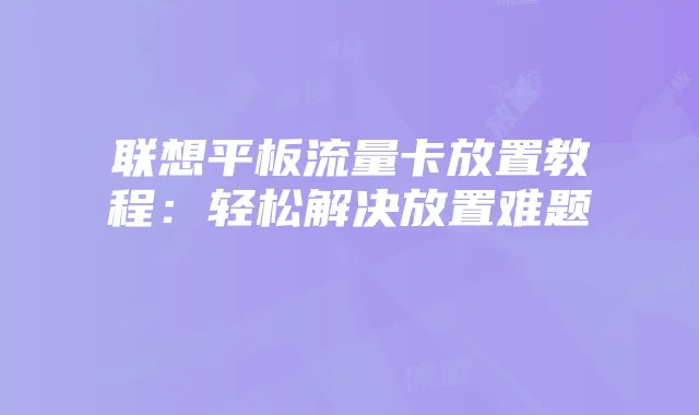 联想平板流量卡放置教程：轻松解决放置难题