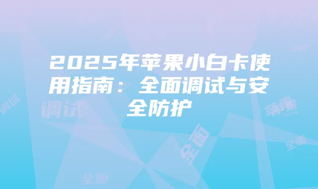 2025年苹果小白卡使用指南：全面调试与安全防护
