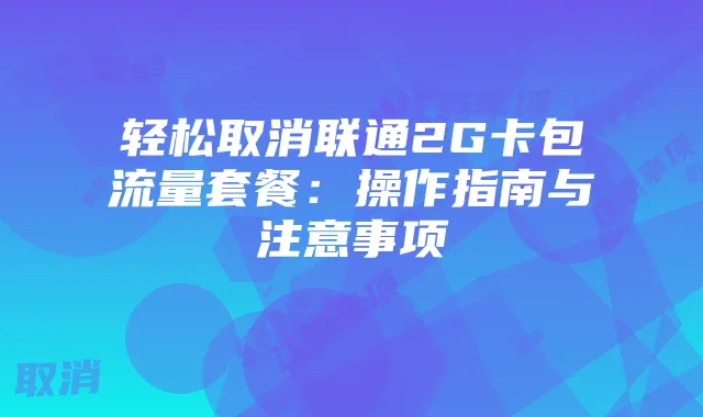 轻松取消联通2G卡包流量套餐：操作指南与注意事项