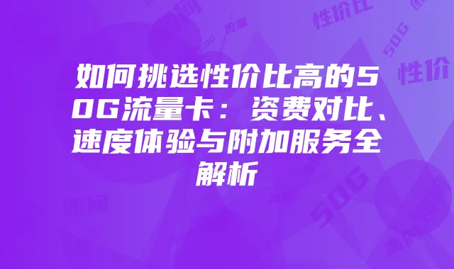 如何挑选性价比高的50G流量卡：资费对比、速度体验与附加服务全解析