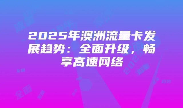 2025年澳洲流量卡发展趋势:全面升级,畅享高速网络